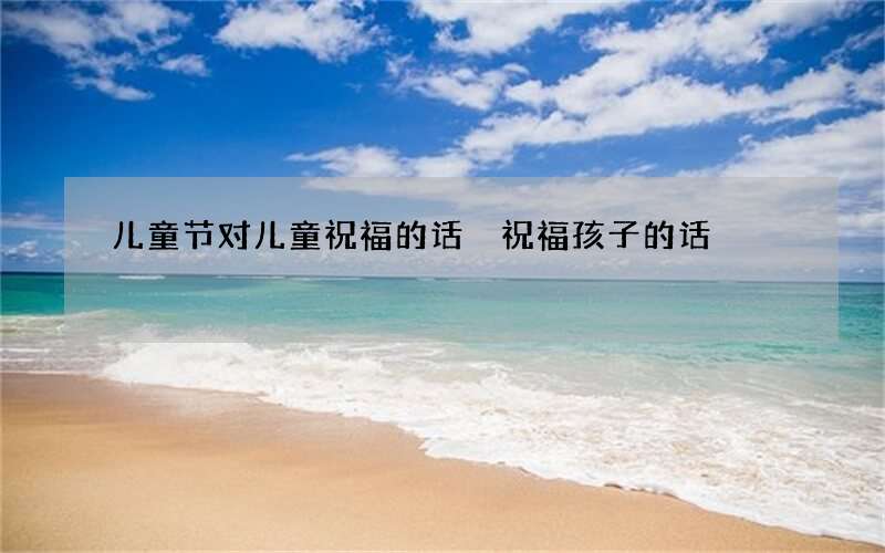 儿童节对儿童祝福的话 祝福孩子的话